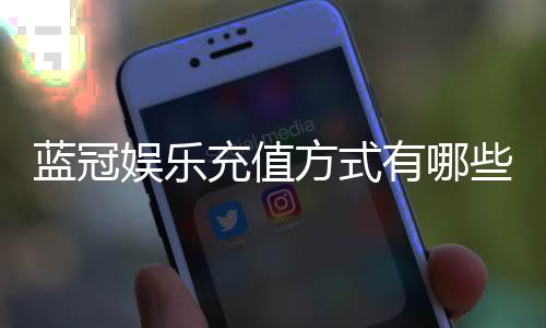 蓝冠娱乐充值方式有哪些？一文详解主流存款渠道与技巧