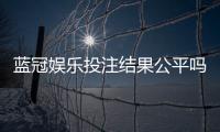 蓝冠娱乐投注结果公平吗？深度解析平台公正性与玩家实测反馈