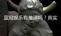 蓝冠娱乐有差评吗？真实玩家体验与评价解析