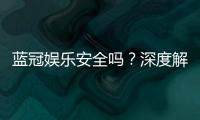 蓝冠娱乐安全吗？深度解析平台可靠性与玩家保障措施