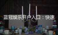蓝冠娱乐开户入口：快速注册指南与独家优惠解析