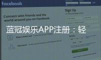蓝冠娱乐APP注册：轻松完成三步开户畅享豪华游戏体验