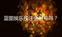 蓝图娱乐投注会封号吗？揭秘平台风控规则与防封技巧