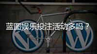 蓝图娱乐投注活动多吗？揭秘平台特色玩法与福利频率