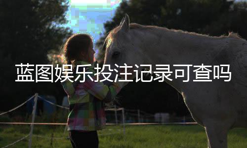 蓝图娱乐投注记录可查吗？一文详解查询方法与注意事项