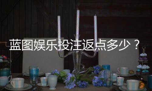 蓝图娱乐投注返点多少？揭秘高返水福利与实战技巧