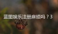 蓝图娱乐注册麻烦吗？3分钟快速开户全流程解析