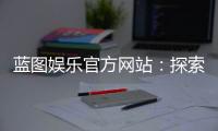 蓝图娱乐官方网站：探索顶级棋牌与电子游艺的精彩世界