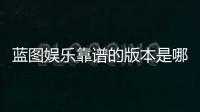 蓝图娱乐靠谱的版本是哪一个？资深玩家实测推荐这三款