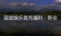 蓝图娱乐首充福利：新会员专享高额返利与独家礼包
