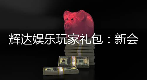 辉达娱乐玩家礼包：新会员专享豪礼与高额返水福利