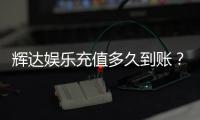 辉达娱乐充值多久到账？到账时间及常见问题解析