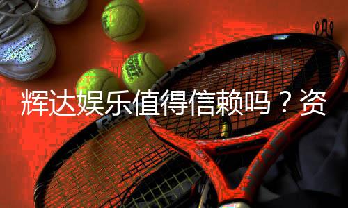 辉达娱乐值得信赖吗？资深玩家揭秘其真实体验与安全性