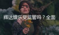 辉达娱乐受监管吗？全面解析其合法性与监管现状