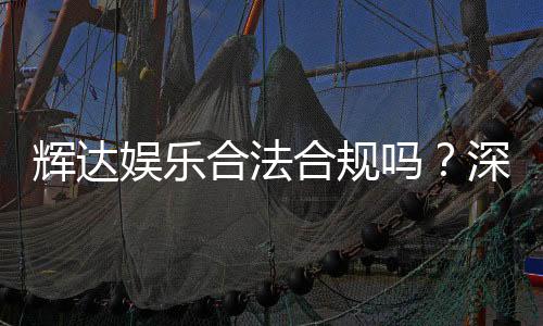 辉达娱乐合法合规吗？深度解析其运营资质与安全性