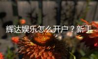辉达娱乐怎么开户？新手必看注册流程与优惠详解