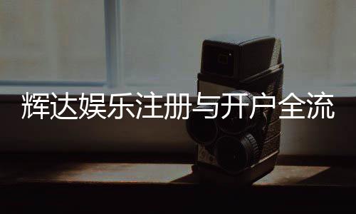 辉达娱乐注册与开户全流程：新手必看的详细步骤指南