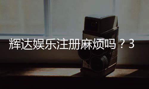 辉达娱乐注册麻烦吗？3分钟快速开户攻略及常见问题解答