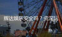 辉达娱乐安全吗？资深玩家揭秘平台真实体验与保障措施