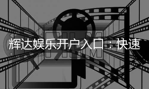 辉达娱乐开户入口：快速注册指南与独家优惠领取