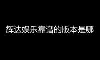 辉达娱乐靠谱的版本是哪一个？资深玩家实测推荐这三款