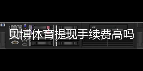 贝博体育提现手续费高吗？手续费标准、影响因素与省钱技巧全面解析
