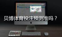 贝博体育投注预测准吗？一文看懂准确率、原理与实战验证
