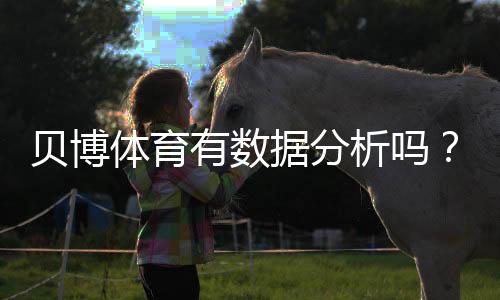 贝博体育有数据分析吗？平台数据功能详解与实战应用指南
