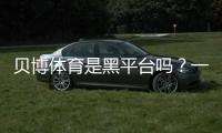 贝博体育是黑平台吗？一文看懂真相与5招快速辨别