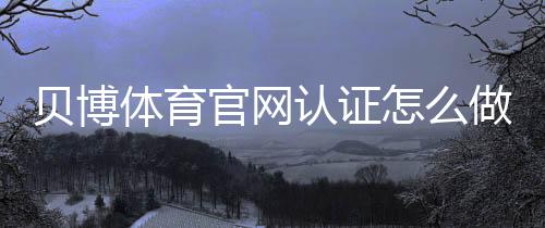 贝博体育官网认证怎么做？新手快速通过实名认证的步骤与常见问题