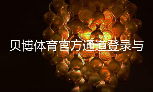 贝博体育官方通道登录与使用教程：最新地址、快速注册与安全访问指南