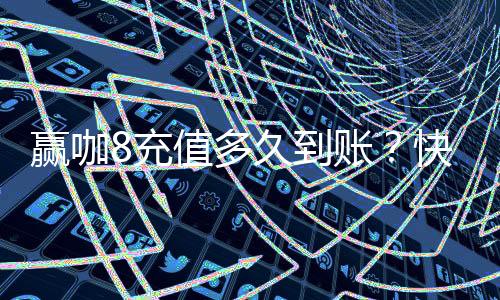 赢咖8充值多久到账？快速到账技巧与常见问题解析