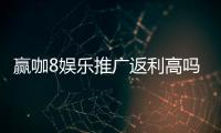 赢咖8娱乐推广返利高吗？资深玩家揭秘真实返利规则与技巧