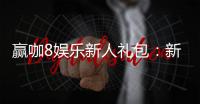 赢咖8娱乐新人礼包：新会员专享豪礼与首存福利大放送