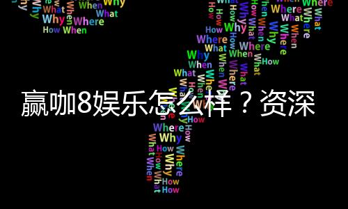 赢咖8娱乐怎么样？资深玩家带你揭秘平台优势与玩法