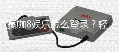 赢咖8娱乐怎么登录？轻松掌握登录步骤与技巧