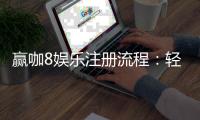 赢咖8娱乐注册流程：轻松三步完成账号开通