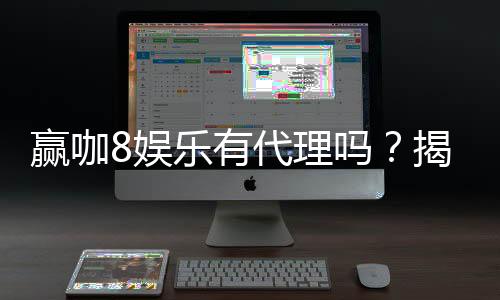赢咖8娱乐有代理吗？揭秘代理加盟条件与流程