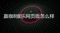 赢咖8娱乐网页版怎么样？资深玩家亲测体验分享