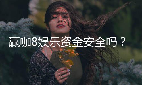 赢咖8娱乐资金安全吗？资深玩家解析平台保障措施