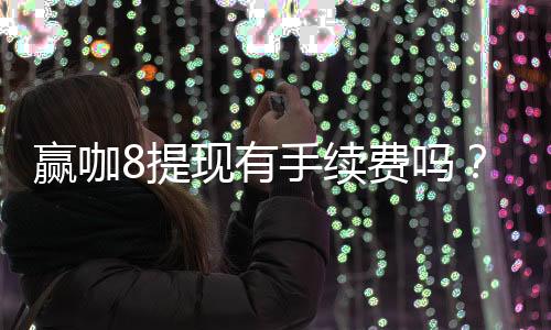 赢咖8提现有手续费吗？手续费标准及到账时间详解