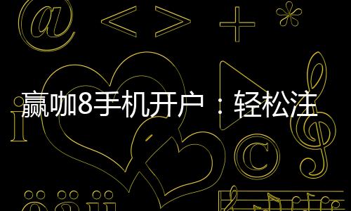 赢咖8手机开户:轻松注册享高额首存礼金
