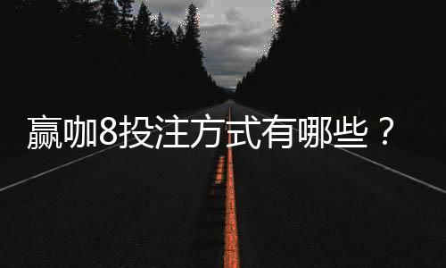 赢咖8投注方式有哪些？8种热门玩法全解析