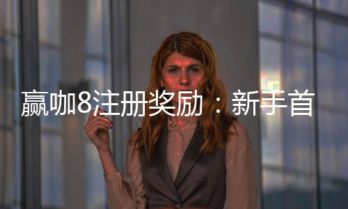 赢咖8注册奖励：新手首存礼金与高额返水等你拿