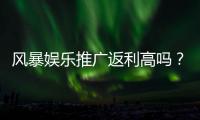 风暴娱乐推广返利高吗？深度解析其返利机制与真实玩家体验