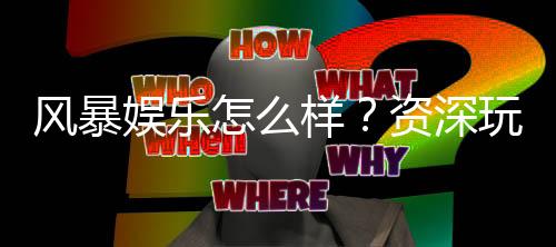 风暴娱乐怎么样？资深玩家带你全面评测平台优劣势