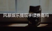 风暴娱乐提现手续费高吗？资深玩家解析费用详情与提现技巧