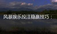 风暴娱乐投注稳赢技巧：资深玩家揭秘三大实战策略