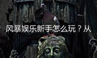 风暴娱乐新手怎么玩？从注册到赢钱的完整入门指南