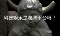 风暴娱乐是老牌平台吗？深入解析其发展历程与行业地位